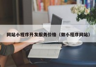 网站小程序开发服务价格（做小程序网站）