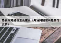 外贸网站建设怎么建设（外贸网站建设是做什么的）