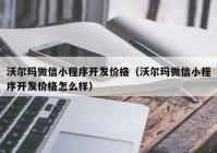 沃尔玛微信小程序开发价格（沃尔玛微信小程序开发价格怎么样）