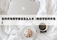 软件开发初学者该怎么入手（教你学软件开发）