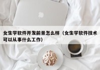 女生学软件开发前景怎么样（女生学软件技术可以从事什么工作）