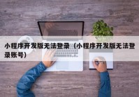 小程序开发版无法登录（小程序开发版无法登录账号）