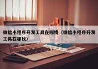 微信小程序开发工具在哪找（微信小程序开发工具在哪找）